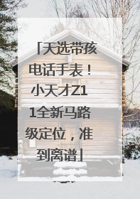 天选带孩电话手表！小天才Z11全新马路级定位，准到离谱