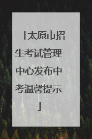 太原市招生考试管理中心发布中考温馨提示