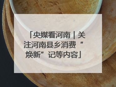 央媒看河南｜关注河南县乡消费“焕新”记等内容