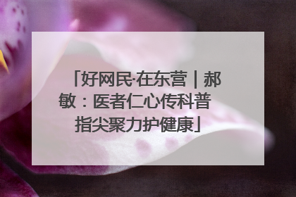 好网民·在东营｜郝敏：医者仁心传科普 指尖聚力护健康