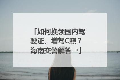 如何换领国内驾驶证、增驾C照？海南交警解答→