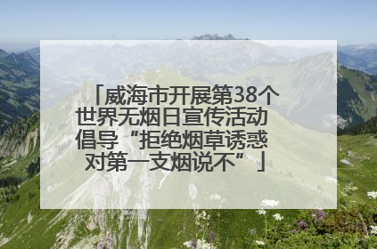 威海市开展第38个世界无烟日宣传活动 倡导“拒绝烟草诱惑 对第一支烟说不”