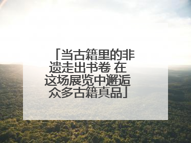 当古籍里的非遗走出书卷 在这场展览中邂逅众多古籍真品