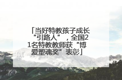 当好特教孩子成长“引路人”，全国21名特教教师获“博爱塑魂奖”表彰