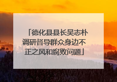 德化县县长吴志朴调研督导群众身边不正之风和腐败问题