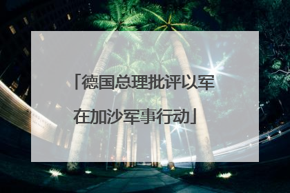 德国总理批评以军在加沙军事行动