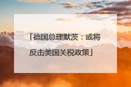 德国总理默茨：或将反击美国关税政策