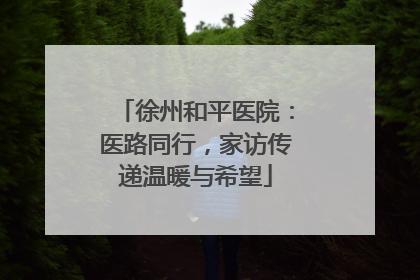 徐州和平医院：医路同行，家访传递温暖与希望