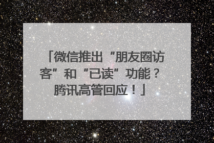 微信推出“朋友圈访客”和“已读”功能？腾讯高管回应！