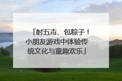 射五毒、包粽子！小朋友游戏中体验传统文化与童趣欢乐