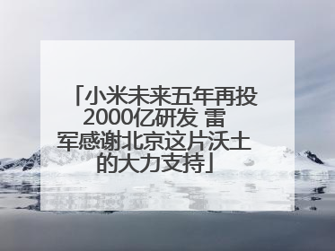 小米未来五年再投2000亿研发 雷军感谢北京这片沃土的大力支持