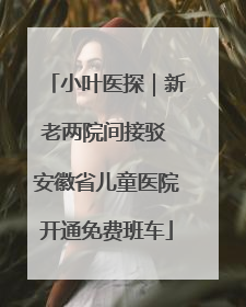 小叶医探｜新老两院间接驳 安徽省儿童医院开通免费班车