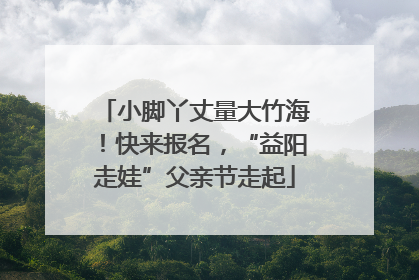 小脚丫丈量大竹海！快来报名，“益阳走娃”父亲节走起