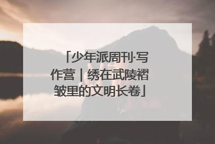 少年派周刊·写作营｜绣在武陵褶皱里的文明长卷