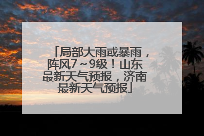 局部大雨或暴雨，阵风7～9级！山东最新天气预报，济南最新天气预报