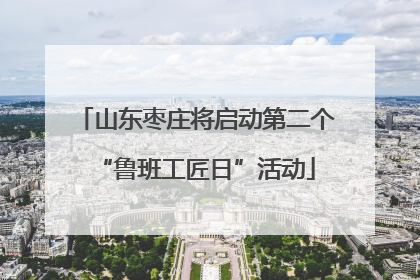 山东枣庄将启动第二个“鲁班工匠日”活动