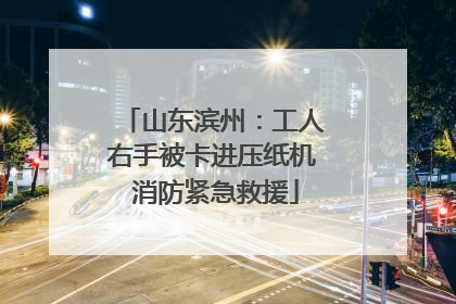 山东滨州：工人右手被卡进压纸机 消防紧急救援