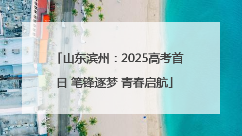 山东滨州：2025高考首日 笔锋逐梦 青春启航