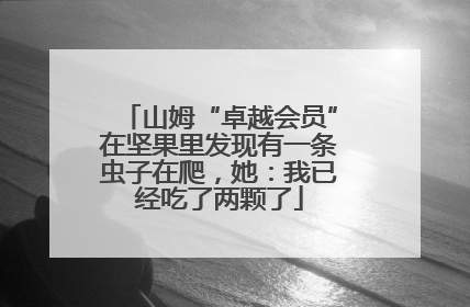 山姆“卓越会员”在坚果里发现有一条虫子在爬，她：我已经吃了两颗了