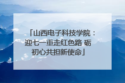 山西电子科技学院：迎七一重走红色路 砺初心共担新使命