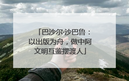 巴沙尔·沙巴鲁：以出版为舟，做中阿文明互鉴摆渡人