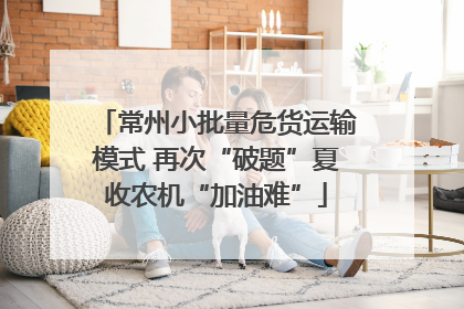 常州小批量危货运输模式 再次“破题”夏收农机“加油难”