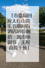 市监局回应太行山音乐节期间有酒店房价翻倍：属市场调节，无权直接干预