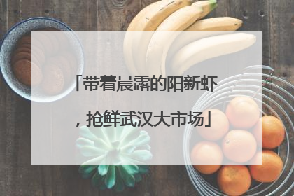 带着晨露的阳新虾，抢鲜武汉大市场