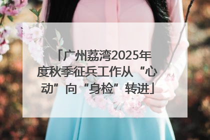 广州荔湾2025年度秋季征兵工作从“心动”向“身检”转进