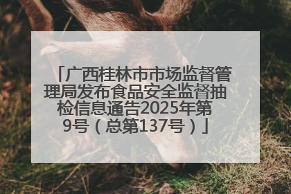 广西桂林市市场监督管理局发布食品安全监督抽检信息通告2025年第9号（总第137号）