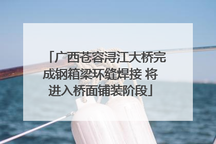广西苍容浔江大桥完成钢箱梁环缝焊接 将进入桥面铺装阶段