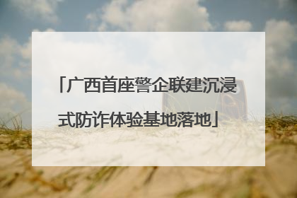 广西首座警企联建沉浸式防诈体验基地落地