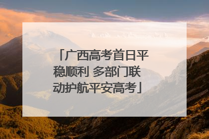 广西高考首日平稳顺利 多部门联动护航平安高考
