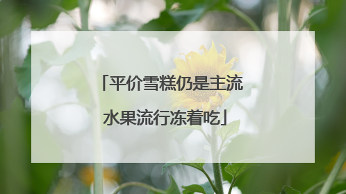 平价雪糕仍是主流 水果流行冻着吃