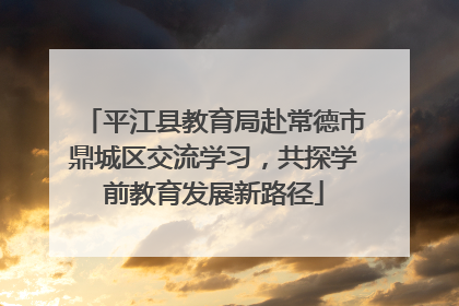 平江县教育局赴常德市鼎城区交流学习，共探学前教育发展新路径
