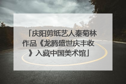 庆阳剪纸艺人秦菊林作品《龙腾盛世庆丰收》入藏中国美术馆