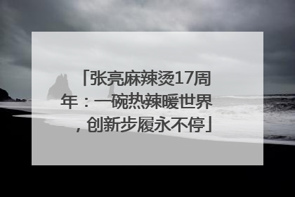 张亮麻辣烫17周年：一碗热辣暖世界，创新步履永不停