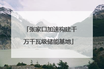 张家口加速构建千万千瓦级储能基地