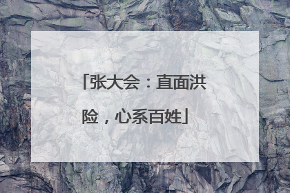 张大会：直面洪险，心系百姓