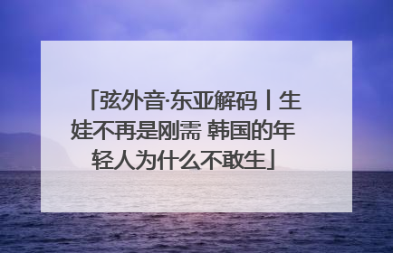 弦外音·东亚解码丨生娃不再是刚需 韩国的年轻人为什么不敢生