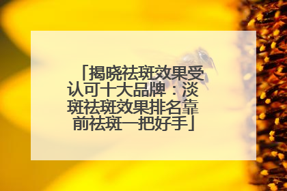 揭晓祛斑效果受认可十大品牌：淡斑祛斑效果排名靠前祛斑一把好手