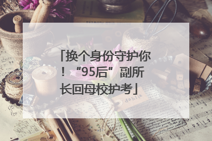 换个身份守护你！“95后”副所长回母校护考