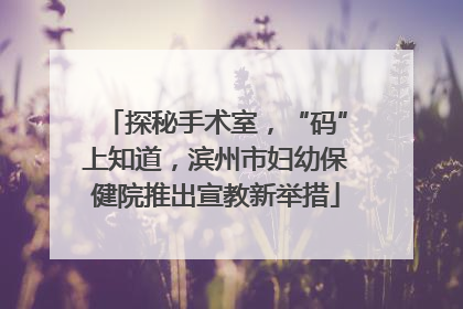 探秘手术室，“码”上知道，滨州市妇幼保健院推出宣教新举措