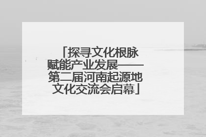 探寻文化根脉 赋能产业发展——第二届河南起源地文化交流会启幕