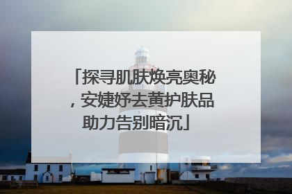 探寻肌肤焕亮奥秘，安婕妤去黄护肤品助力告别暗沉