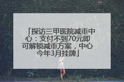 探访三甲医院减重中心：支付不到70元即可解锁减重方案，中心今年3月挂牌