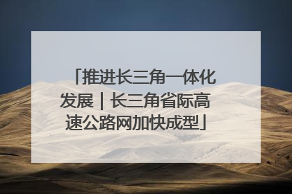推进长三角一体化发展｜长三角省际高速公路网加快成型