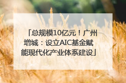 总规模10亿元！广州增城：设立AIC基金赋能现代化产业体系建设