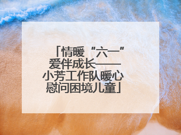 情暖“六一” 爱伴成长——小芳工作队暖心慰问困境儿童