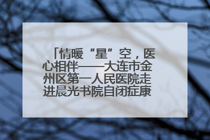 情暖“星”空,医心相伴——大连市金州区第一人民医院走进晨光书院自闭症康复服务中心